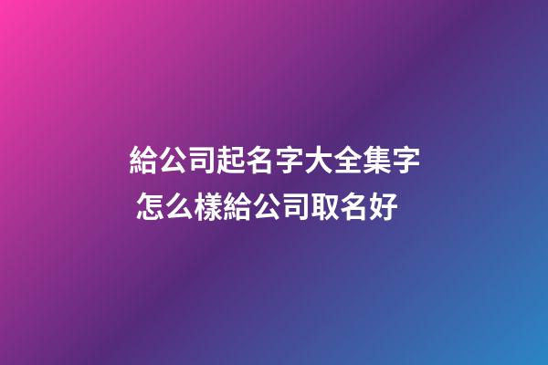 給公司起名字大全集字 怎么樣給公司取名好